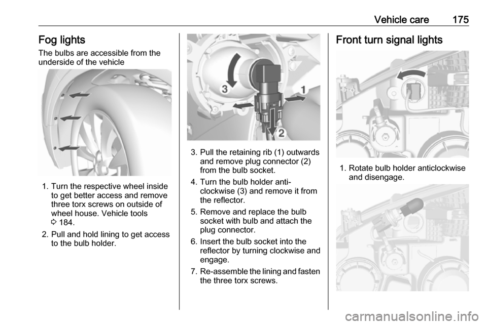 VAUXHALL MOKKA 2016  Owners Manual Vehicle care175Fog lights
The bulbs are accessible from the
underside of the vehicle
1. Turn the respective wheel inside to get better access and remove
three torx screws on outside of
wheel house. Ve