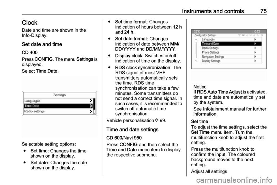 VAUXHALL MOKKA 2016  Owners Manual Instruments and controls75ClockDate and time are shown in the
Info-Display.
Set date and time
CD 400
Press  CONFIG . The menu  Settings is
displayed.
Select  Time Date .
Selectable setting options:
�