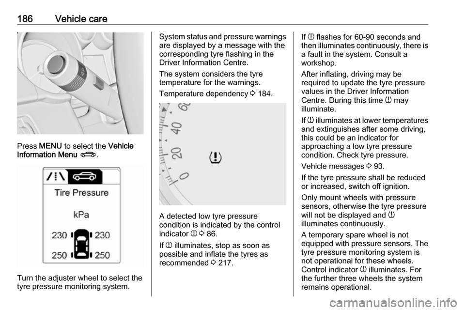 VAUXHALL MOKKA 2016.5 Workshop Manual 186Vehicle care
Press MENU  to select the  Vehicle
Information Menu  X .
Turn the adjuster wheel to select the
tyre pressure monitoring system.
System status and pressure warnings
are displayed by a m