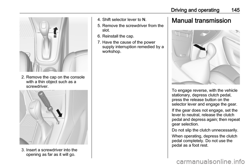 VAUXHALL MOKKA X 2017 Owners Manual Driving and operating145
2. Remove the cap on the consolewith a thin object such as ascrewdriver.
3. Insert a screwdriver into the opening as far as it will go.
4. Shift selector lever to N.
5. Remov VAUXHALL MOKKA X 2017 Owners Manual Driving and operating145
2. Remove the cap on the consolewith a thin object such as ascrewdriver.
3. Insert a screwdriver into the opening as far as it will go.
4. Shift selector lever to N.
5. Remov