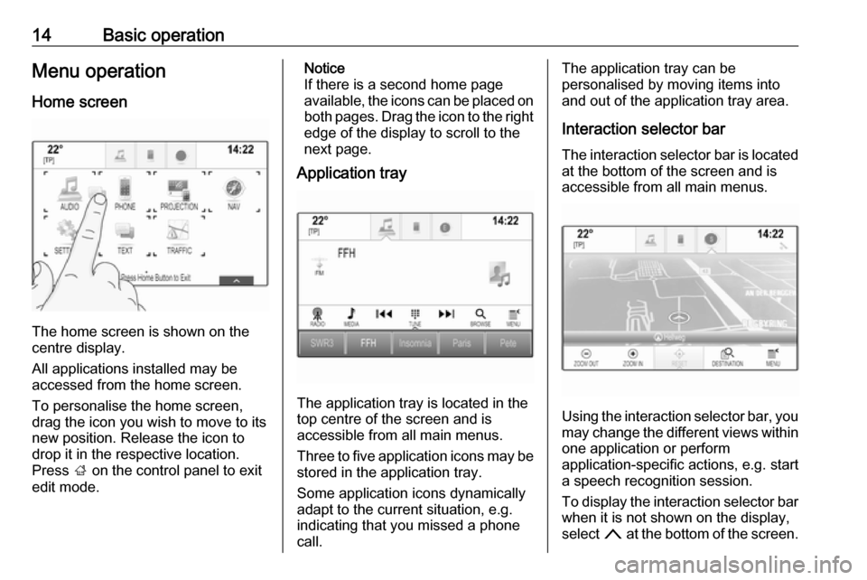 VAUXHALL MOKKA X 2018.5  Infotainment system 14Basic operationMenu operationHome screen
The home screen is shown on the
centre display.
All applications installed may be
accessed from the home screen.
To personalise the home screen,
drag the ico