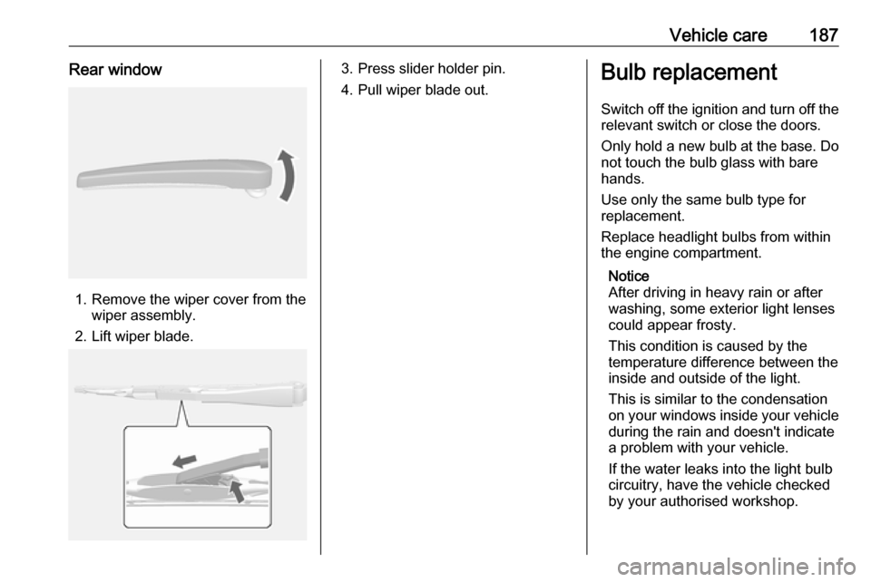 VAUXHALL MOKKA X 2018.5 User Guide Vehicle care187Rear window
1. Remove the wiper cover from thewiper assembly.
2. Lift wiper blade.
3. Press slider holder pin.
4. Pull wiper blade out.Bulb replacement
Switch off the ignition and turn 