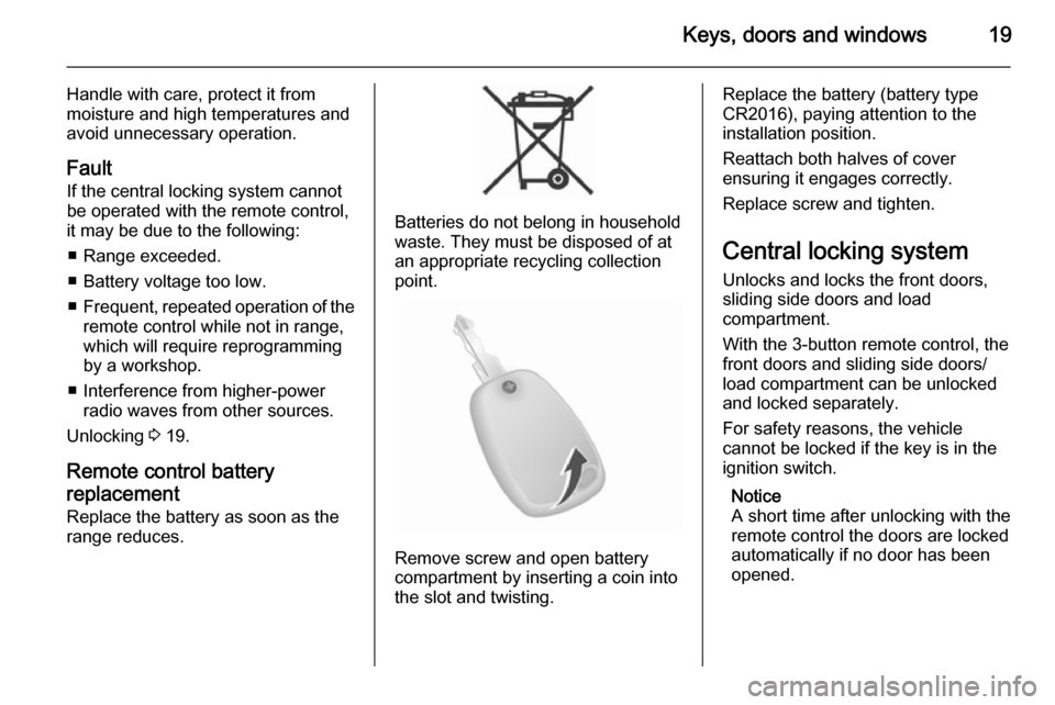 VAUXHALL MOVANO_B 2014 Owners Guide Keys, doors and windows19
Handle with care, protect it from
moisture and high temperatures and
avoid unnecessary operation.
Fault If the central locking system cannot
be operated with the remote contr