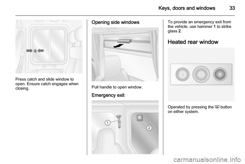 VAUXHALL MOVANO_B 2014 Owners Guide Keys, doors and windows33
Press catch and slide window to
open. Ensure catch engages when
closing.
Opening side windows
Pull handle to open window.
Emergency exit
To provide an emergency exit from
the VAUXHALL MOVANO_B 2014 Owners Guide Keys, doors and windows33
Press catch and slide window to
open. Ensure catch engages when
closing.
Opening side windows
Pull handle to open window.
Emergency exit
To provide an emergency exit from
the