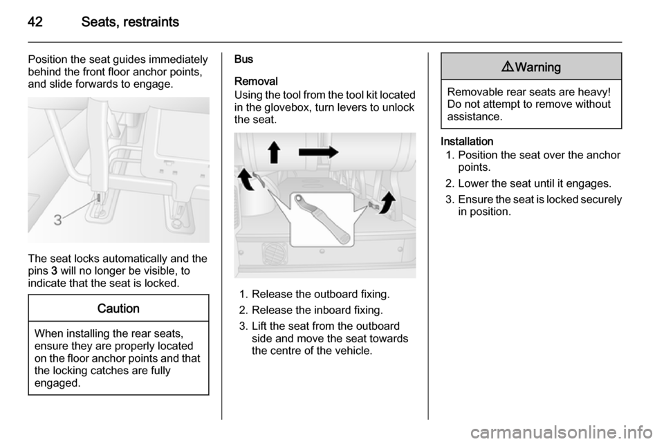 VAUXHALL MOVANO_B 2014 Service Manual 42Seats, restraints
Position the seat guides immediately
behind the front floor anchor points,
and slide forwards to engage.
The seat locks automatically and the
pins 3 will no longer be visible, to
VAUXHALL MOVANO_B 2014 Service Manual 42Seats, restraints
Position the seat guides immediately
behind the front floor anchor points,
and slide forwards to engage.
The seat locks automatically and the
pins 3 will no longer be visible, to
