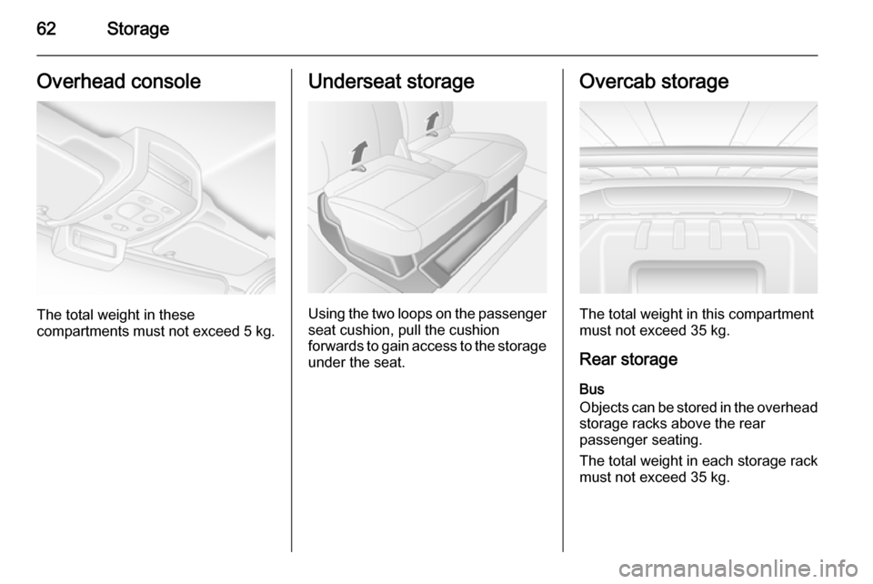 VAUXHALL MOVANO_B 2014 Repair Manual 62StorageOverhead console
The total weight in these
compartments must not exceed  5 kg.
Underseat storage
Using the two loops on the passenger
seat cushion, pull the cushion
forwards to gain access to