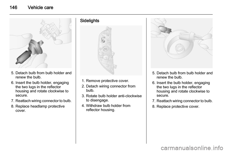 VAUXHALL MOVANO_B 2015  Owners Manual 146Vehicle care
5. Detach bulb from bulb holder andrenew the bulb.
6. Insert the bulb holder, engaging the two lugs in the reflectorhousing and rotate clockwise to
secure.
7. Reattach wiring connector