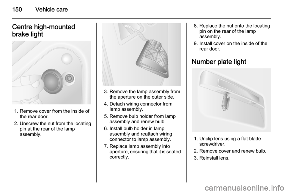VAUXHALL MOVANO_B 2015  Owners Manual 150Vehicle careCentre high-mounted
brake light
1. Remove cover from the inside of the rear door.
2. Unscrew the nut from the locating
pin at the rear of the lamp
assembly.
3. Remove the lamp assembly 
