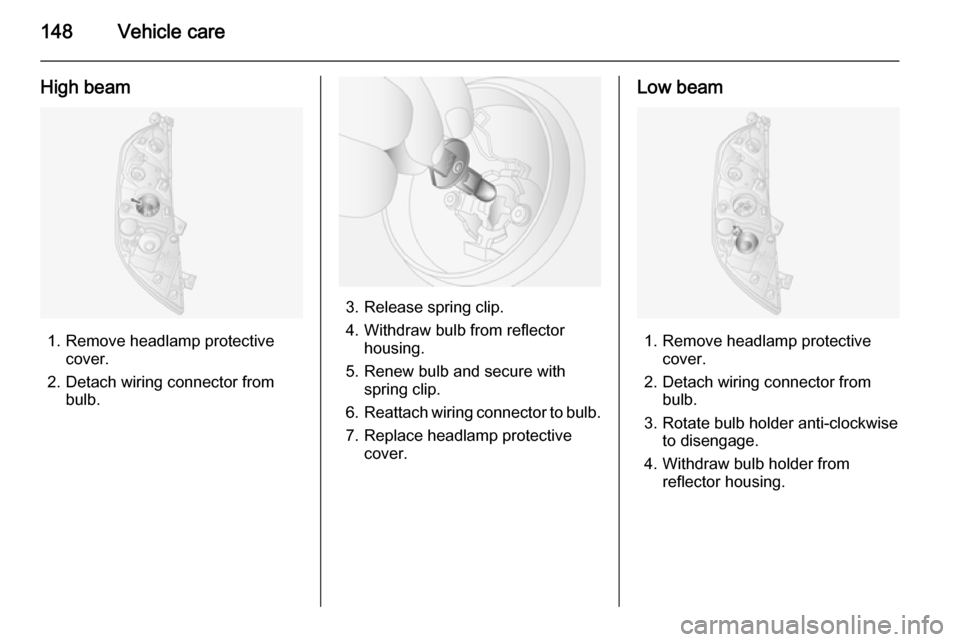 VAUXHALL MOVANO_B 2015.5  Owners Manual 148Vehicle care
High beam
1. Remove headlamp protectivecover.
2. Detach wiring connector from bulb.
3. Release spring clip.
4. Withdraw bulb from reflector housing.
5. Renew bulb and secure with sprin