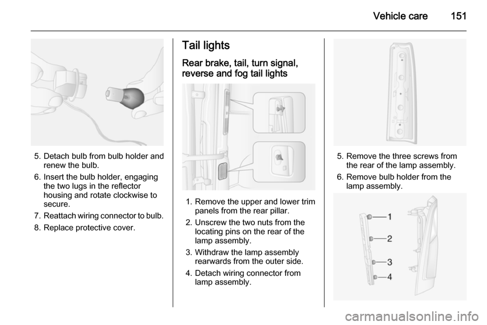 VAUXHALL MOVANO_B 2015.5 Owners Manual Vehicle care151
5. Detach bulb from bulb holder andrenew the bulb.
6. Insert the bulb holder, engaging the two lugs in the reflectorhousing and rotate clockwise to
secure.
7. Reattach wiring connector VAUXHALL MOVANO_B 2015.5 Owners Manual Vehicle care151
5. Detach bulb from bulb holder andrenew the bulb.
6. Insert the bulb holder, engaging the two lugs in the reflectorhousing and rotate clockwise to
secure.
7. Reattach wiring connector
