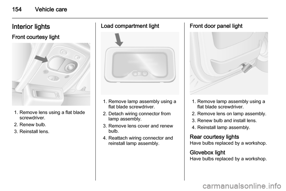VAUXHALL MOVANO_B 2015.5 Owners Manual 154Vehicle careInterior lightsFront courtesy light
1. Remove lens using a flat blade screwdriver.
2. Renew bulb.
3. Reinstall lens.
Load compartment light
1. Remove lamp assembly using a flat blade sc VAUXHALL MOVANO_B 2015.5 Owners Manual 154Vehicle careInterior lightsFront courtesy light
1. Remove lens using a flat blade screwdriver.
2. Renew bulb.
3. Reinstall lens.
Load compartment light
1. Remove lamp assembly using a flat blade sc