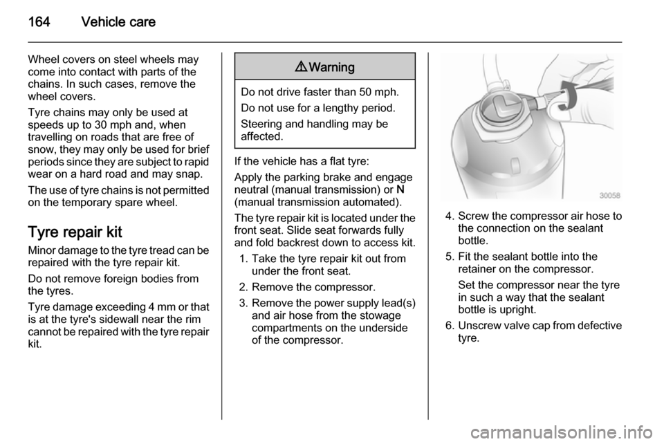 VAUXHALL MOVANO_B 2015.5 Owners Guide 164Vehicle care
Wheel covers on steel wheels maycome into contact with parts of the
chains. In such cases, remove the
wheel covers.
Tyre chains may only be used at
speeds up to 30 mph and, when
travel