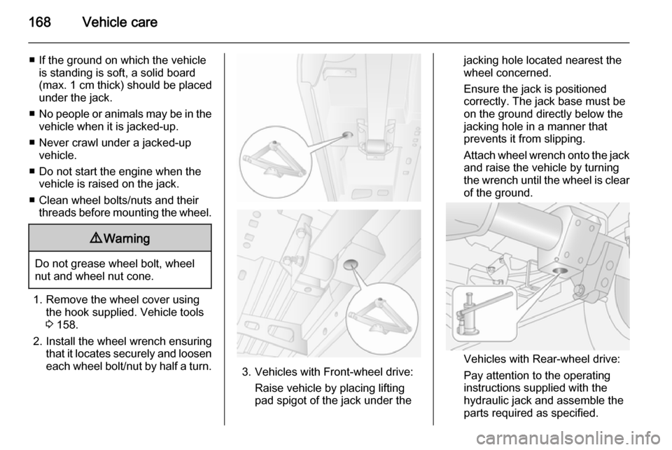 VAUXHALL MOVANO_B 2015.5 Owners Guide 168Vehicle care
■ If the ground on which the vehicleis standing is soft, a solid board
(max. 1 cm  thick) should be placed
under the jack.
■ No people or animals may be in the
vehicle when it is j