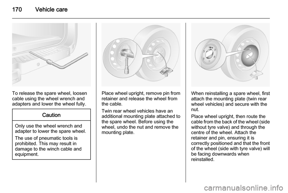 VAUXHALL MOVANO_B 2015.5 Owners Guide 170Vehicle care
To release the spare wheel, loosen
cable using the wheel wrench and
adapters and lower the wheel fully.
Caution
Only use the wheel wrench and
adapter to lower the spare wheel.
The use 