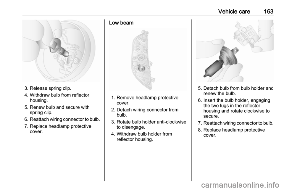 VAUXHALL MOVANO_B 2016  Owners Manual Vehicle care163
3. Release spring clip.
4. Withdraw bulb from reflector housing.
5. Renew bulb and secure with spring clip.
6. Reattach wiring connector to bulb.
7. Replace headlamp protective cover.
