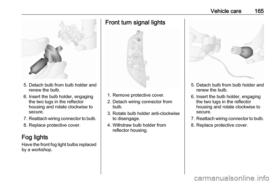 VAUXHALL MOVANO_B 2016  Owners Manual Vehicle care165
5. Detach bulb from bulb holder andrenew the bulb.
6. Insert the bulb holder, engaging the two lugs in the reflectorhousing and rotate clockwise to
secure.
7. Reattach wiring connector