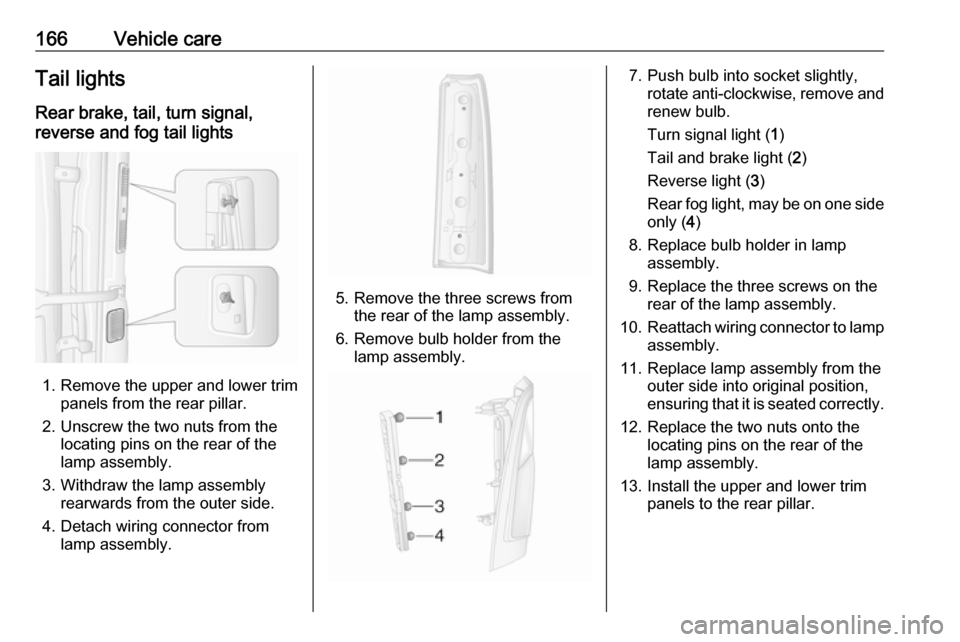 VAUXHALL MOVANO_B 2016 Owners Manual 166Vehicle careTail lightsRear brake, tail, turn signal,
reverse and fog tail lights
1. Remove the upper and lower trim panels from the rear pillar.
2. Unscrew the two nuts from the locating pins on t VAUXHALL MOVANO_B 2016 Owners Manual 166Vehicle careTail lightsRear brake, tail, turn signal,
reverse and fog tail lights
1. Remove the upper and lower trim panels from the rear pillar.
2. Unscrew the two nuts from the locating pins on t