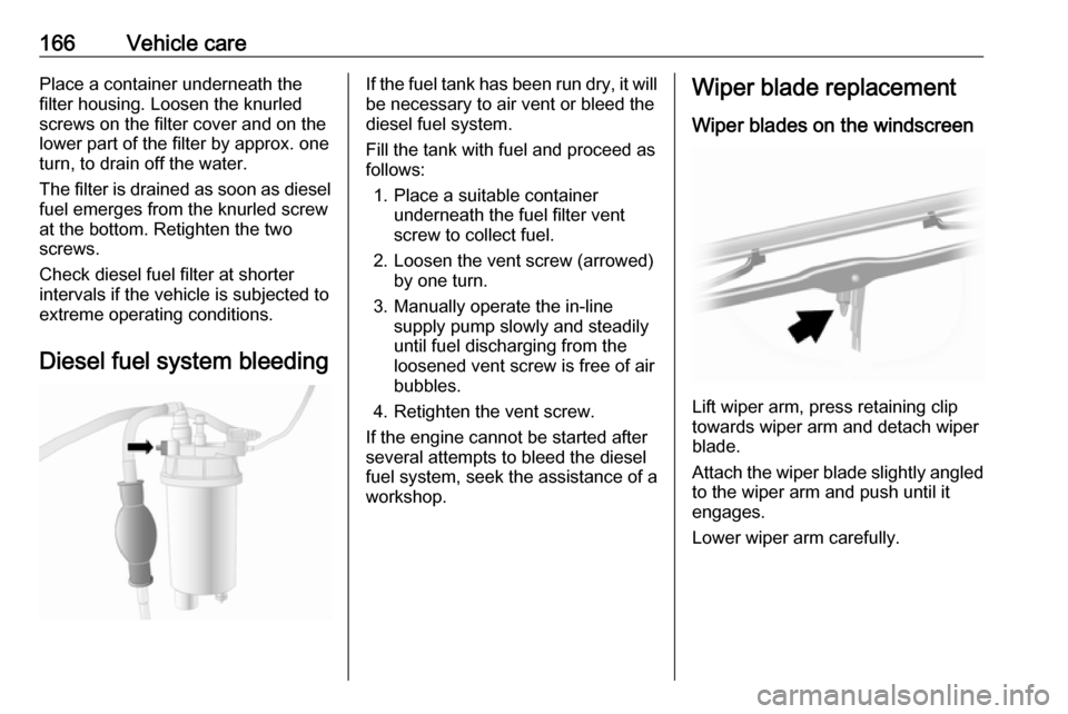 VAUXHALL MOVANO_B 2016.5  Owners Manual 166Vehicle carePlace a container underneath the
filter housing. Loosen the knurled
screws on the filter cover and on the
lower part of the filter by approx. one
turn, to drain off the water.
The filte