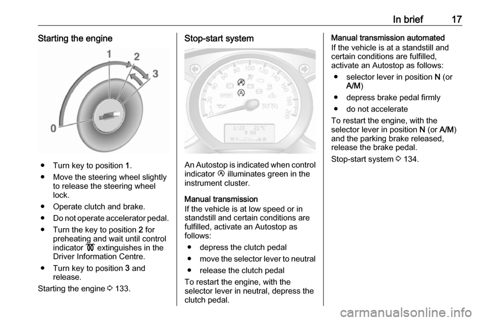 VAUXHALL MOVANO_B 2017.5  Owners Manual In brief17Starting the engine
● Turn key to position 1.
● Move the steering wheel slightly to release the steering wheel
lock.
● Operate clutch and brake.
● Do not operate accelerator pedal.
�