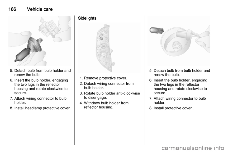 VAUXHALL MOVANO_B 2018  Owners Manual 186Vehicle care
5. Detach bulb from bulb holder andrenew the bulb.
6. Insert the bulb holder, engaging the two lugs in the reflectorhousing and rotate clockwise to
secure.
7. Attach wiring connector t