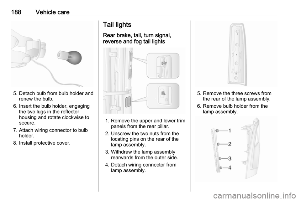 VAUXHALL MOVANO_B 2018  Owners Manual 188Vehicle care
5. Detach bulb from bulb holder andrenew the bulb.
6. Insert the bulb holder, engaging the two lugs in the reflectorhousing and rotate clockwise to
secure.
7. Attach wiring connector t