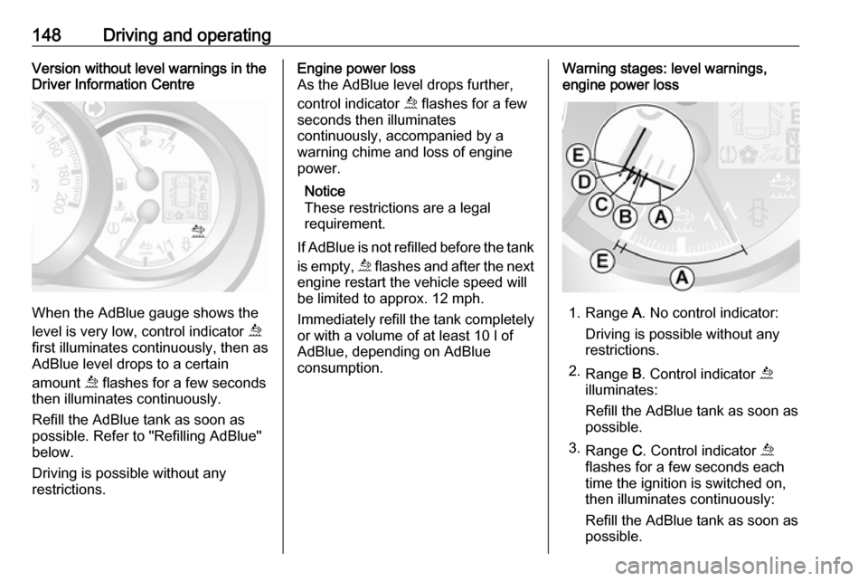 VAUXHALL MOVANO_B 2018.5  Owners Manual 148Driving and operatingVersion without level warnings in the
Driver Information Centre
When the AdBlue gauge shows the
level is very low, control indicator  ú
first illuminates continuously, then as