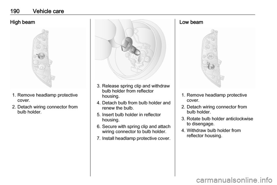 VAUXHALL MOVANO_B 2019  Owners Manual 190Vehicle careHigh beam
1. Remove headlamp protectivecover.
2. Detach wiring connector from bulb holder.
3. Release spring clip and withdraw bulb holder from reflector
housing.
4. Detach bulb from bu