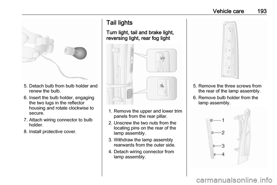 VAUXHALL MOVANO_B 2019  Owners Manual Vehicle care193
5. Detach bulb from bulb holder andrenew the bulb.
6. Insert the bulb holder, engaging the two lugs in the reflectorhousing and rotate clockwise to
secure.
7. Attach wiring connector t