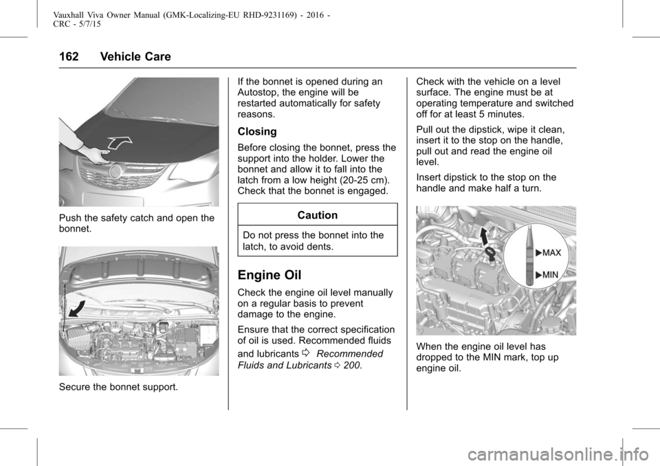 VAUXHALL VIVA 2015.75  Owners Manual Vauxhall Viva Owner Manual (GMK-Localizing-EU RHD-9231169) - 2016 -
CRC - 5/7/15
162 Vehicle Care
Push the safety catch and open the
bonnet.
Secure the bonnet support.If the bonnet is opened during an