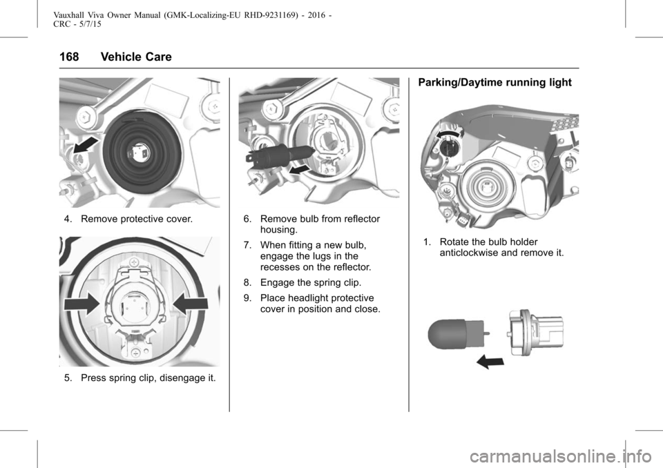 VAUXHALL VIVA 2015.75  Owners Manual Vauxhall Viva Owner Manual (GMK-Localizing-EU RHD-9231169) - 2016 -
CRC - 5/7/15
168 Vehicle Care
4. Remove protective cover.
5. Press spring clip, disengage it.
6. Remove bulb from reflectorhousing.
