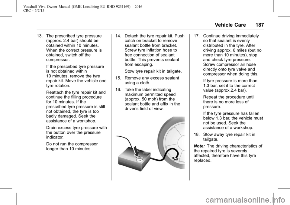 VAUXHALL VIVA 2015.75  Owners Manual Vauxhall Viva Owner Manual (GMK-Localizing-EU RHD-9231169) - 2016 -
CRC - 5/7/15
Vehicle Care 187
13. The prescribed tyre pressure(approx. 2.4 bar) should be
obtained within 10 minutes.
When the corre