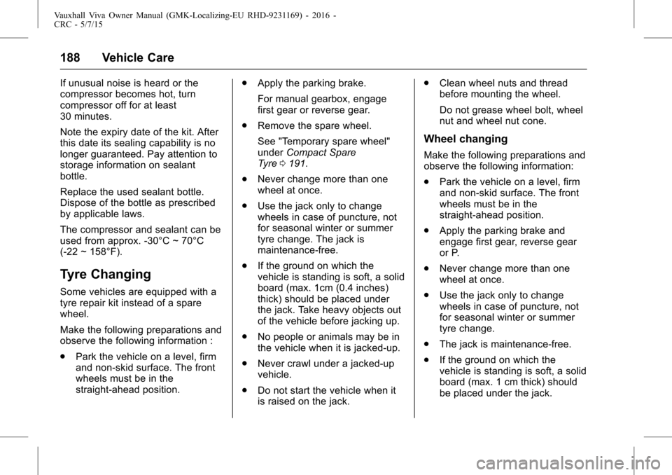 VAUXHALL VIVA 2015.75  Owners Manual Vauxhall Viva Owner Manual (GMK-Localizing-EU RHD-9231169) - 2016 -
CRC - 5/7/15
188 Vehicle Care
If unusual noise is heard or the
compressor becomes hot, turn
compressor off for at least
30 minutes.
