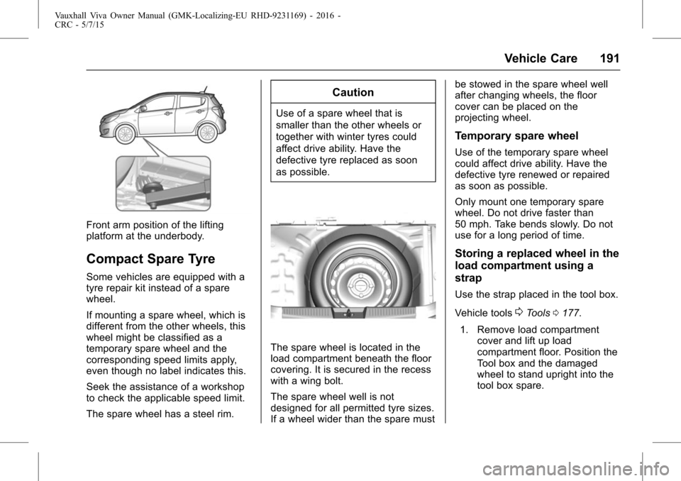 VAUXHALL VIVA 2015.75 Owners Guide Vauxhall Viva Owner Manual (GMK-Localizing-EU RHD-9231169) - 2016 -
CRC - 5/7/15
Vehicle Care 191
Front arm position of the lifting
platform at the underbody.
Compact Spare Tyre
Some vehicles are equi
