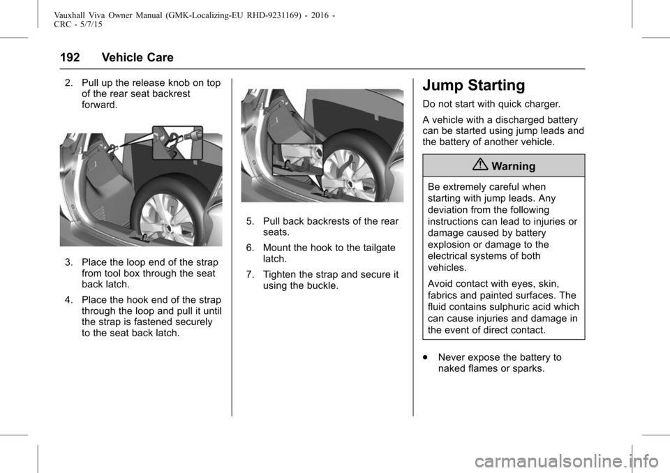 VAUXHALL VIVA 2015.75  Owners Manual Vauxhall Viva Owner Manual (GMK-Localizing-EU RHD-9231169) - 2016 -
CRC - 5/7/15
192 Vehicle Care
2. Pull up the release knob on topof the rear seat backrest
forward.
3. Place the loop end of the stra