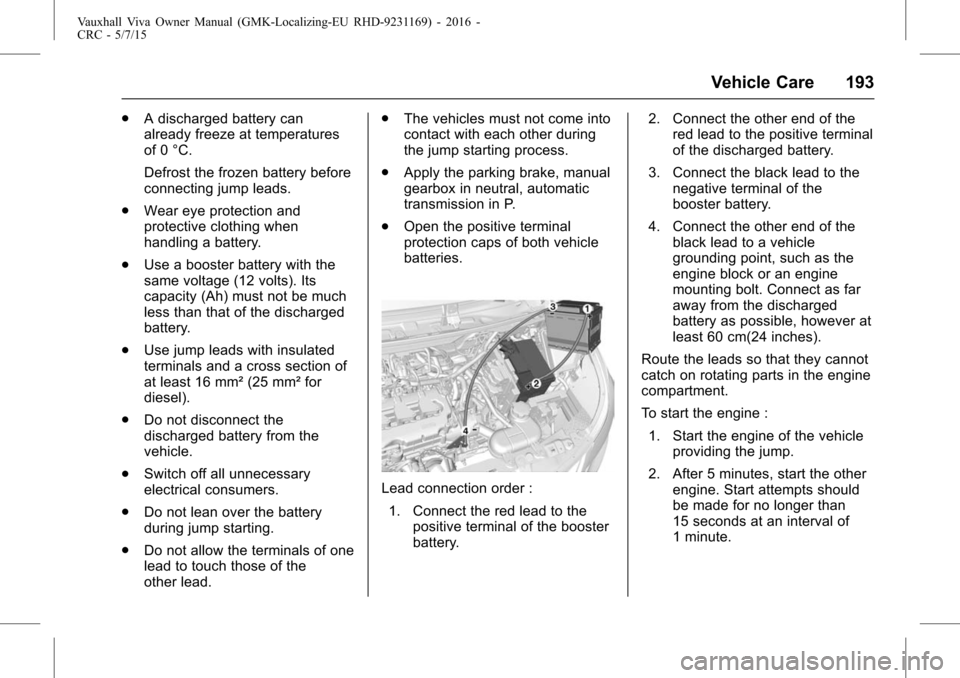 VAUXHALL VIVA 2015.75  Owners Manual Vauxhall Viva Owner Manual (GMK-Localizing-EU RHD-9231169) - 2016 -
CRC - 5/7/15
Vehicle Care 193
.A discharged battery can
already freeze at temperatures
of 0 °C.
Defrost the frozen battery before
c