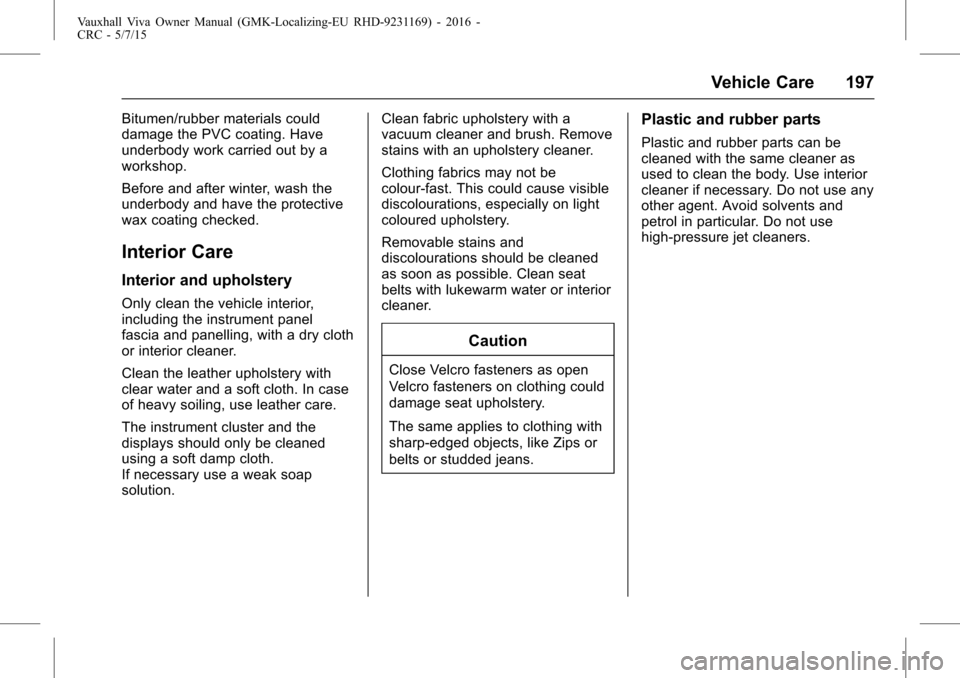 VAUXHALL VIVA 2015.75  Owners Manual Vauxhall Viva Owner Manual (GMK-Localizing-EU RHD-9231169) - 2016 -
CRC - 5/7/15
Vehicle Care 197
Bitumen/rubber materials could
damage the PVC coating. Have
underbody work carried out by a
workshop.
