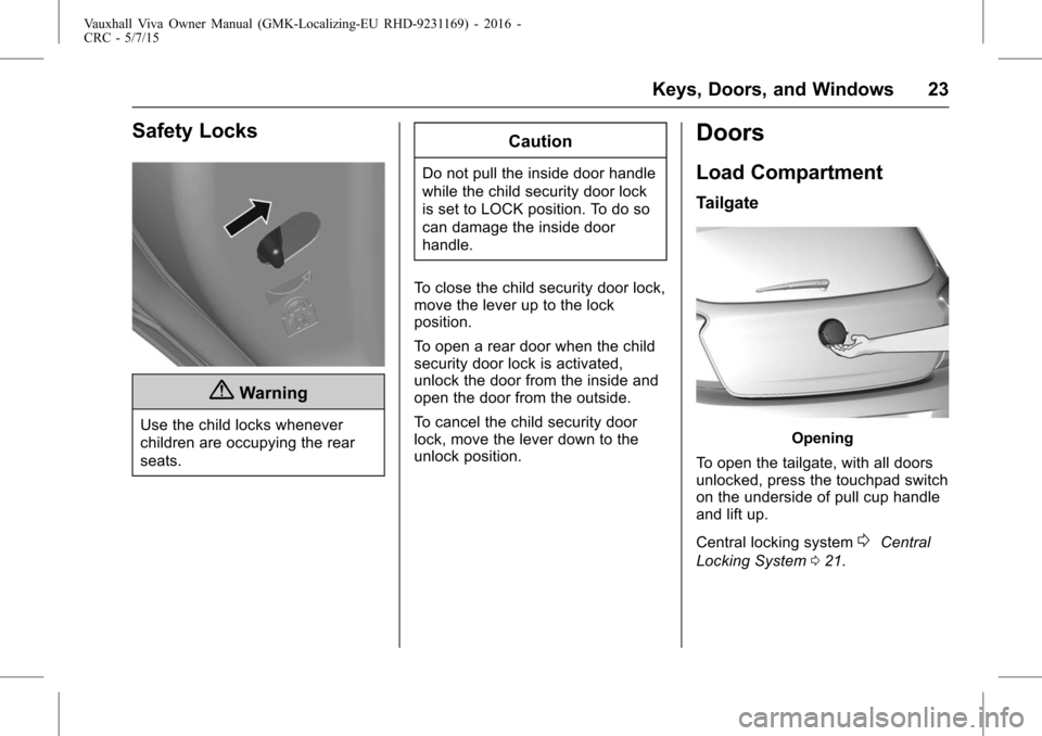 VAUXHALL VIVA 2015.75  Owners Manual Vauxhall Viva Owner Manual (GMK-Localizing-EU RHD-9231169) - 2016 -
CRC - 5/7/15
Keys, Doors, and Windows 23
Safety Locks
{Warning
Use the child locks whenever
children are occupying the rear
seats.
C