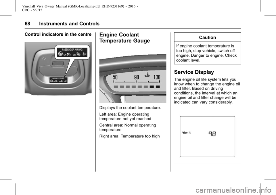 VAUXHALL VIVA 2015.75  Owners Manual Vauxhall Viva Owner Manual (GMK-Localizing-EU RHD-9231169) - 2016 -
CRC - 5/7/15
68 Instruments and Controls
Control indicators in the centreEngine Coolant
Temperature Gauge
Displays the coolant tempe