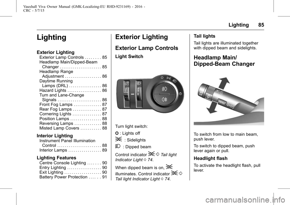 VAUXHALL VIVA 2015.75  Owners Manual Vauxhall Viva Owner Manual (GMK-Localizing-EU RHD-9231169) - 2016 -
CRC - 5/7/15
Lighting 85
Lighting
Exterior Lighting
Exterior Lamp Controls . . . . . . . . 85
Headlamp Main/Dipped-BeamChanger . . .