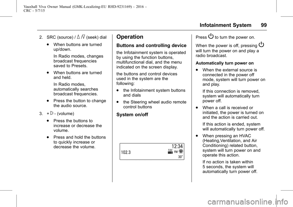 VAUXHALL VIVA 2015.75  Owners Manual Vauxhall Viva Owner Manual (GMK-Localizing-EU RHD-9231169) - 2016 -
CRC - 5/7/15
Infotainment System 99
2. SRC (source) /_/^(seek) dial
. When buttons are turned
up/down.
In Radio modes, changes
broad