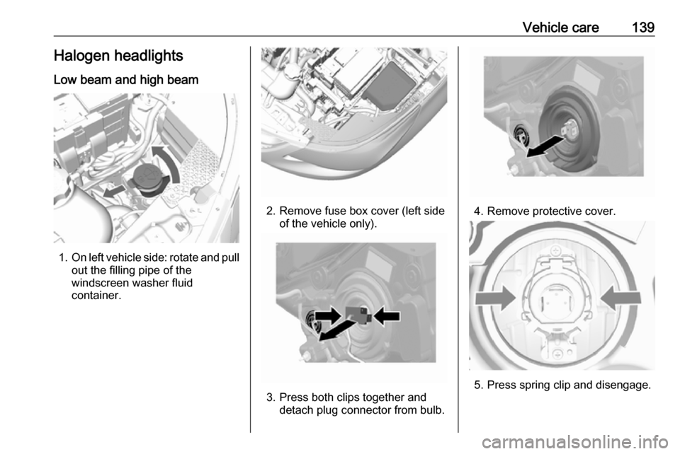 VAUXHALL VIVA 2016.5  Owners Manual Vehicle care139Halogen headlights
Low beam and high beam
1. On left vehicle side: rotate and pull
out the filling pipe of the
windscreen washer fluid
container.
2. Remove fuse box cover (left side of 