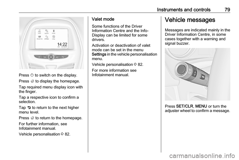 VAUXHALL VIVA 2016.5 User Guide Instruments and controls79
Press X to switch on the display.
Press ; to display the homepage.
Tap required menu display icon with
the finger.
Tap a respective icon to confirm a
selection.
Tap 9 to r VAUXHALL VIVA 2016.5 User Guide Instruments and controls79
Press X to switch on the display.
Press ; to display the homepage.
Tap required menu display icon with
the finger.
Tap a respective icon to confirm a
selection.
Tap 9 to r