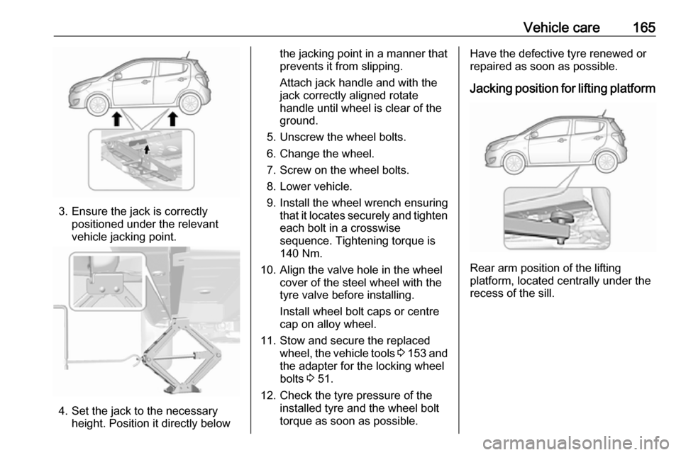 VAUXHALL VIVA 2017  Owners Manual Vehicle care165
3. Ensure the jack is correctlypositioned under the relevant
vehicle jacking point.
4. Set the jack to the necessary height. Position it directly below
the jacking point in a manner th