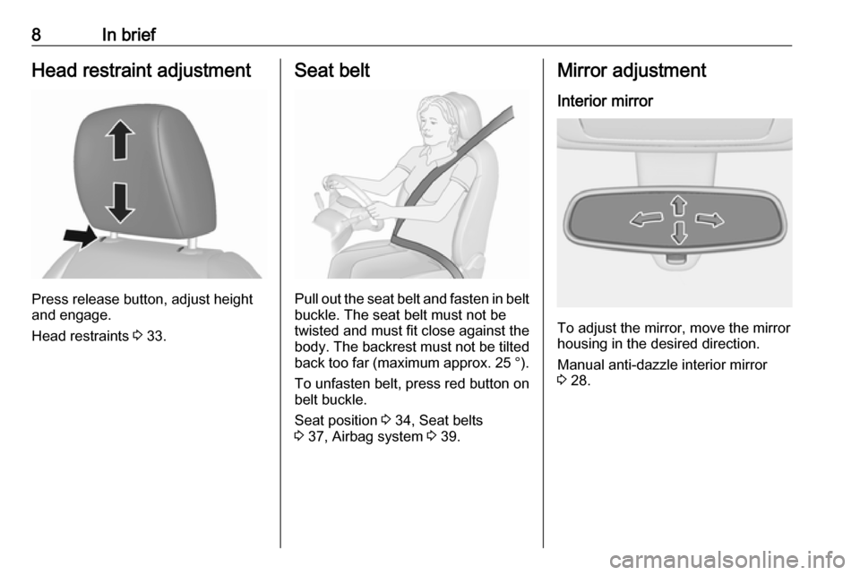 VAUXHALL VIVA 2017  Owners Manual 8In briefHead restraint adjustment
Press release button, adjust height
and engage.
Head restraints  3 33.
Seat belt
Pull out the seat belt and fasten in belt
buckle. The seat belt must not be
twisted 