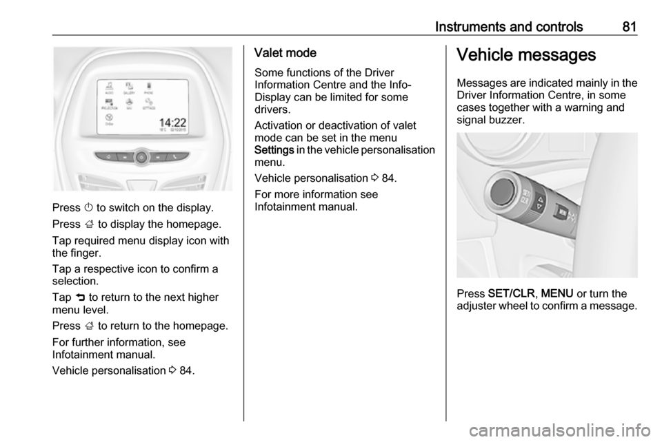 VAUXHALL VIVA 2017.5 Manual Online Instruments and controls81
Press X to switch on the display.
Press  ; to display the homepage.
Tap required menu display icon with
the finger.
Tap a respective icon to confirm a
selection.
Tap  9 to r