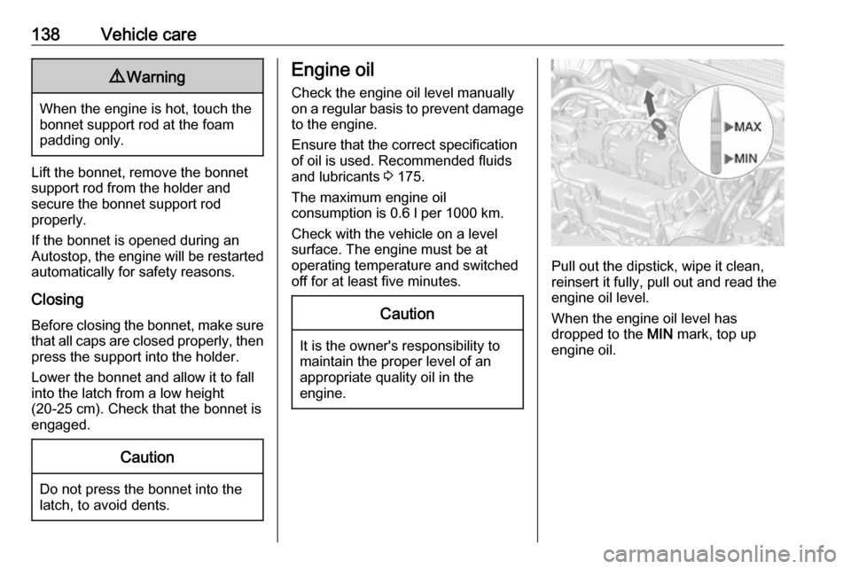 VAUXHALL VIVA 2018  Owners Manual 138Vehicle care9Warning
When the engine is hot, touch the
bonnet support rod at the foam
padding only.
Lift the bonnet, remove the bonnet
support rod from the holder and
secure the bonnet support rod
