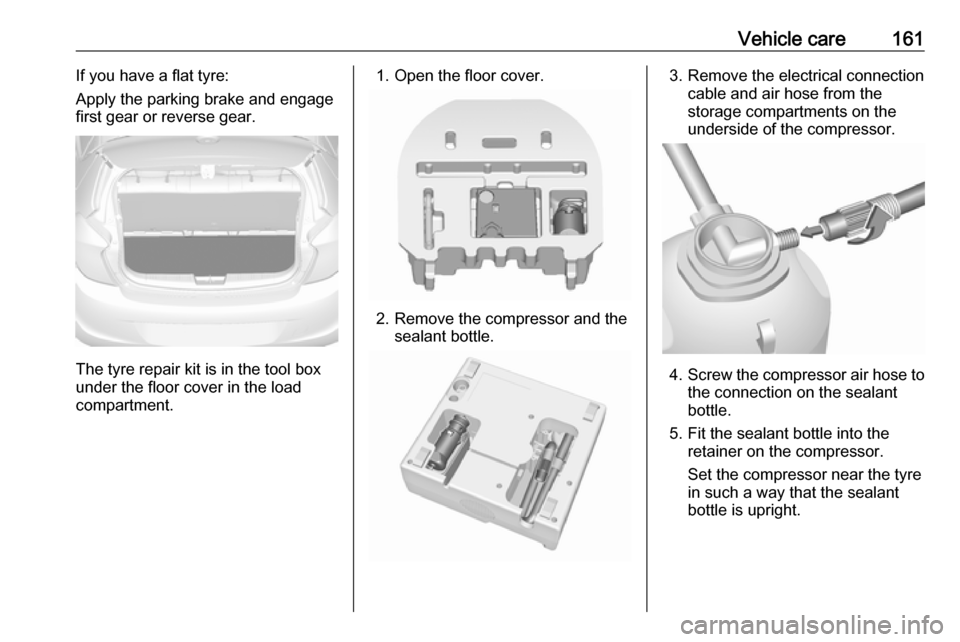 VAUXHALL VIVA 2018 Owners Manual Vehicle care161If you have a flat tyre:
Apply the parking brake and engage first gear or reverse gear.
The tyre repair kit is in the tool box
under the floor cover in the load
compartment.
1. Open the VAUXHALL VIVA 2018 Owners Manual Vehicle care161If you have a flat tyre:
Apply the parking brake and engage first gear or reverse gear.
The tyre repair kit is in the tool box
under the floor cover in the load
compartment.
1. Open the
