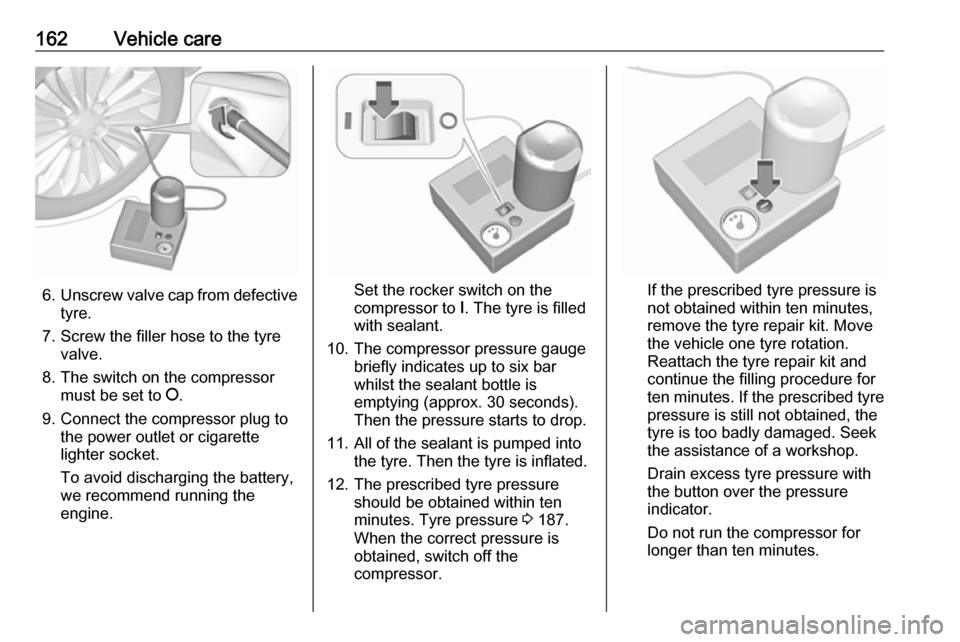 VAUXHALL VIVA 2018 Owners Manual 162Vehicle care
6.Unscrew valve cap from defective
tyre.
7. Screw the filler hose to the tyre valve.
8. The switch on the compressor must be set to J.
9. Connect the compressor plug to the power outl VAUXHALL VIVA 2018 Owners Manual 162Vehicle care
6.Unscrew valve cap from defective
tyre.
7. Screw the filler hose to the tyre valve.
8. The switch on the compressor must be set to J.
9. Connect the compressor plug to the power outl