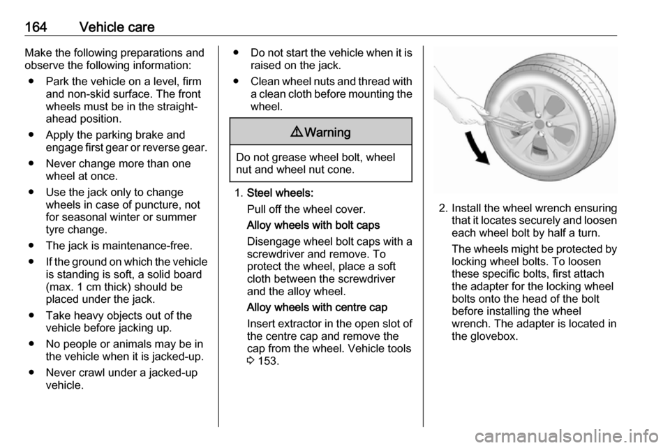 VAUXHALL VIVA 2018 Owners Manual 164Vehicle careMake the following preparations and
observe the following information:
● Park the vehicle on a level, firm and non-skid surface. The front
wheels must be in the straight- ahead positi VAUXHALL VIVA 2018 Owners Manual 164Vehicle careMake the following preparations and
observe the following information:
● Park the vehicle on a level, firm and non-skid surface. The front
wheels must be in the straight- ahead positi