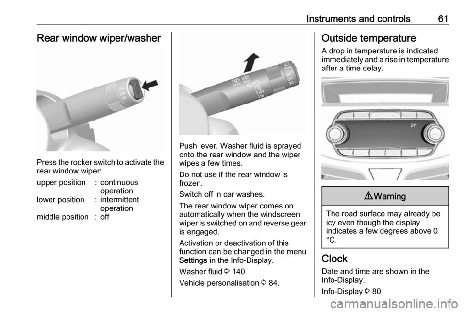 VAUXHALL VIVA 2018 Owners Manual Instruments and controls61Rear window wiper/washer
Press the rocker switch to activate the
rear window wiper:
upper position:continuous
operationlower position:intermittent
operationmiddle position:of VAUXHALL VIVA 2018 Owners Manual Instruments and controls61Rear window wiper/washer
Press the rocker switch to activate the
rear window wiper:
upper position:continuous
operationlower position:intermittent
operationmiddle position:of